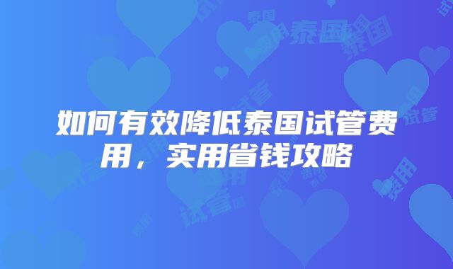 如何有效降低泰国试管费用，实用省钱攻略