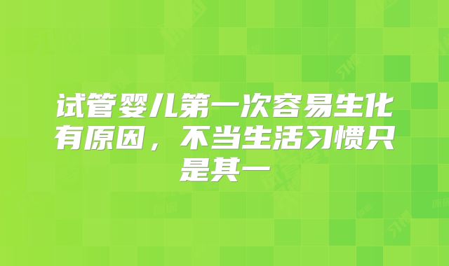 试管婴儿第一次容易生化有原因，不当生活习惯只是其一