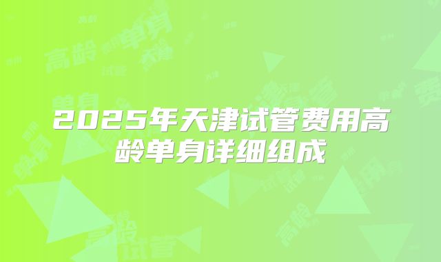 2025年天津试管费用高龄单身详细组成