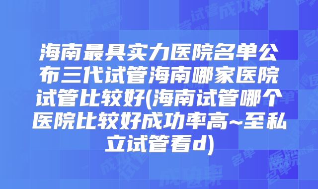 海南最具实力医院名单公布三代试管海南哪家医院试管比较好(海南试管哪个医院比较好成功率高~至私立试管看d)