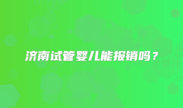 济南试管婴儿能报销吗？