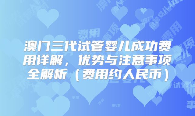 澳门三代试管婴儿成功费用详解，优势与注意事项全解析（费用约人民币）