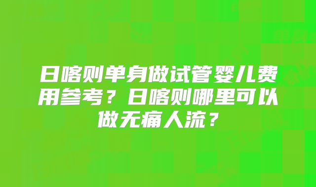 日喀则单身做试管婴儿费用参考？日喀则哪里可以做无痛人流？