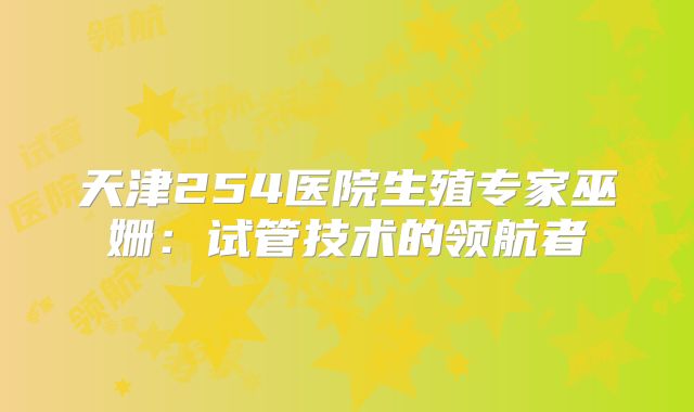 天津254医院生殖专家巫姗：试管技术的领航者