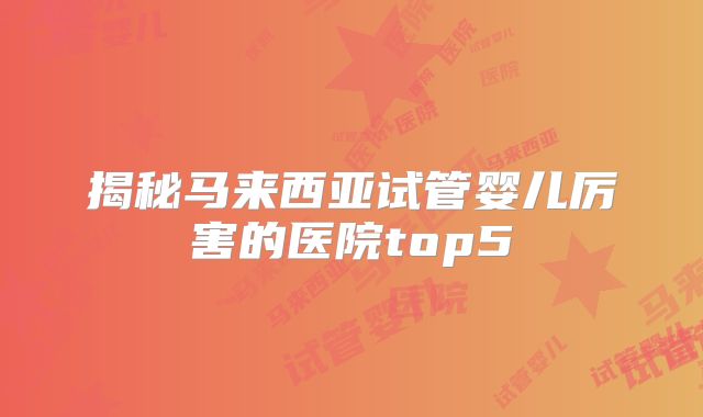揭秘马来西亚试管婴儿厉害的医院top5