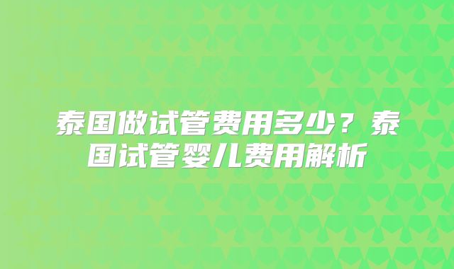 泰国做试管费用多少？泰国试管婴儿费用解析