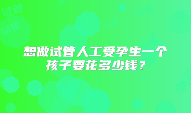 想做试管人工受孕生一个孩子要花多少钱?