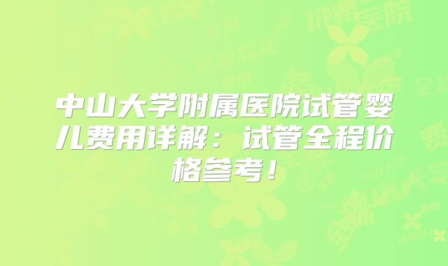 中山大学附属医院试管婴儿费用详解：试管全程价格参考！