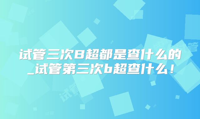 试管三次B超都是查什么的_试管第三次b超查什么！