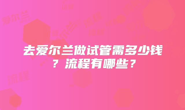去爱尔兰做试管需多少钱？流程有哪些？