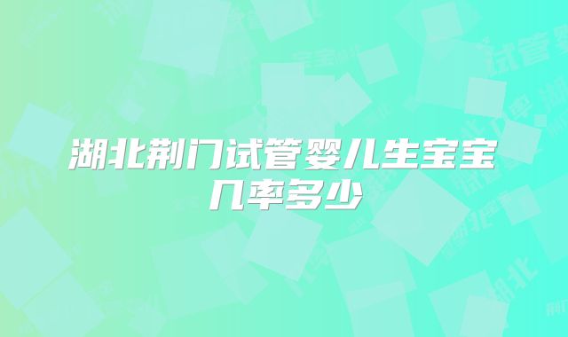 湖北荆门试管婴儿生宝宝几率多少