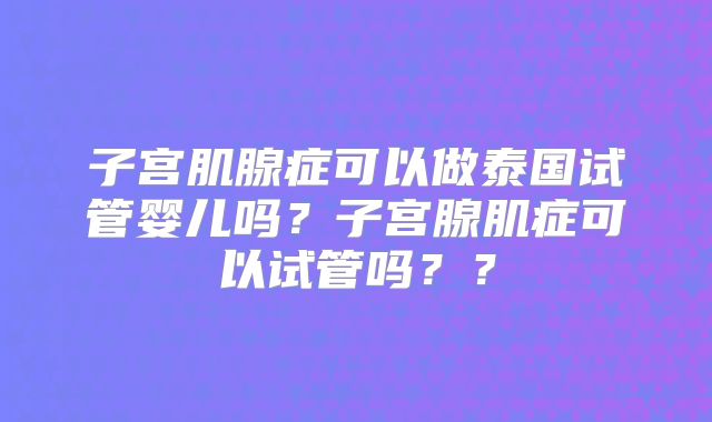 子宫肌腺症可以做泰国试管婴儿吗?子宫腺肌症可以试管吗??
