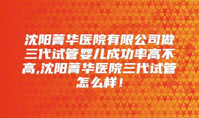 沈阳菁华医院有限公司做三代试管婴儿成功率高不高,沈阳菁华医院三代试管怎么样!