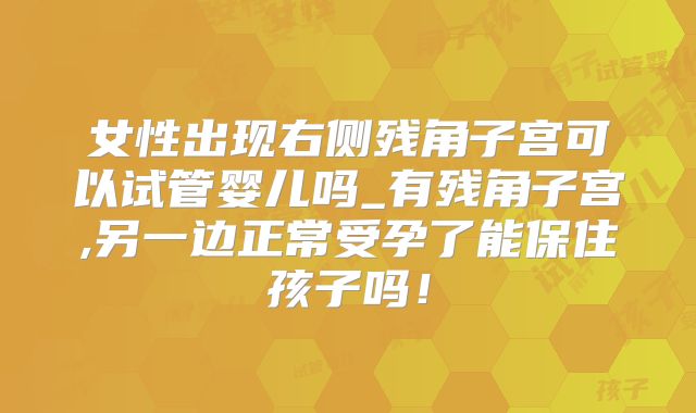 女性出现右侧残角子宫可以试管婴儿吗_有残角子宫,另一边正常受孕了能保住孩子吗！