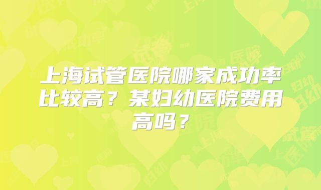 上海试管医院哪家成功率比较高？某妇幼医院费用高吗？