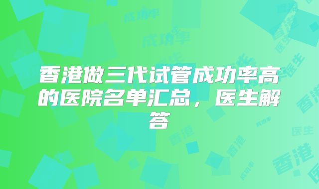 香港做三代试管成功率高的医院名单汇总，医生解答