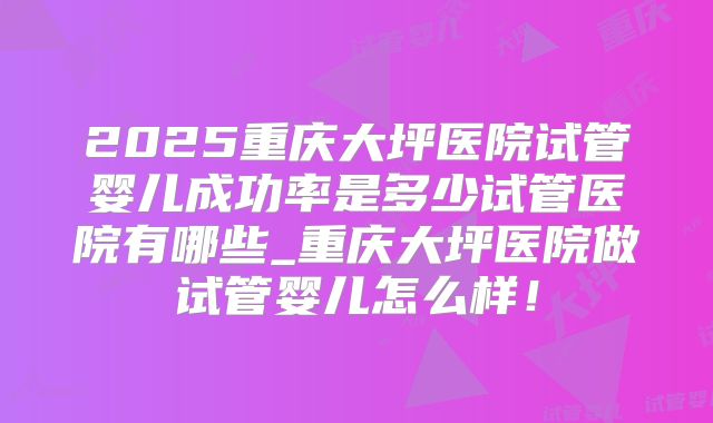 2025重庆大坪医院试管婴儿成功率是多少试管医院有哪些_重庆大坪医院做试管婴儿怎么样！