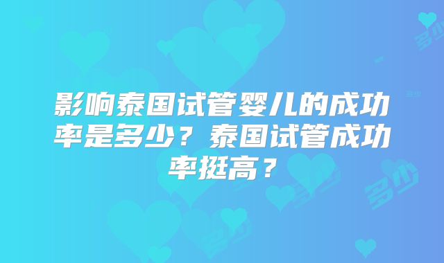影响泰国试管婴儿的成功率是多少？泰国试管成功率挺高？