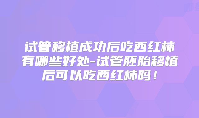 试管移植成功后吃西红柿有哪些好处-试管胚胎移植后可以吃西红柿吗！