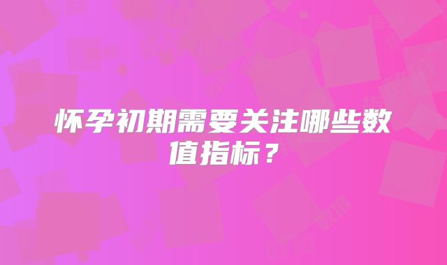 怀孕初期需要关注哪些数值指标?