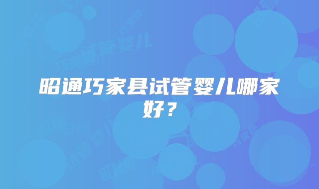 昭通巧家县试管婴儿哪家好？