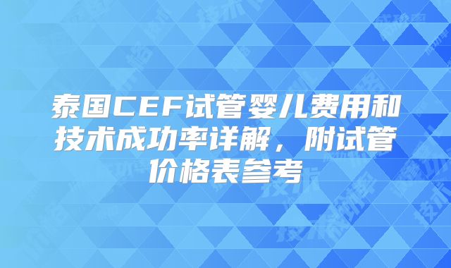 泰国CEF试管婴儿费用和技术成功率详解，附试管价格表参考