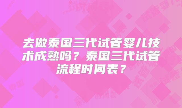去做泰国三代试管婴儿技术成熟吗？泰国三代试管流程时间表？