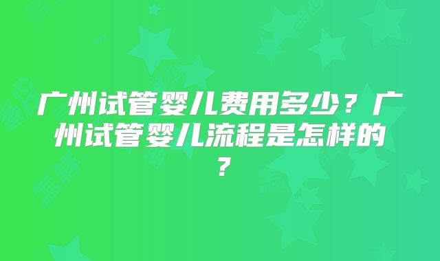 广州试管婴儿费用多少？广州试管婴儿流程是怎样的？