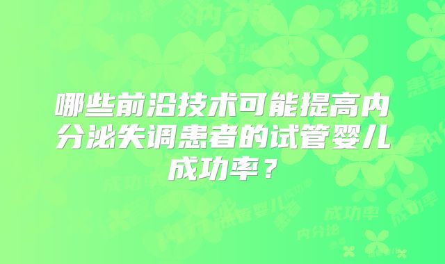 哪些前沿技术可能提高内分泌失调患者的试管婴儿成功率？