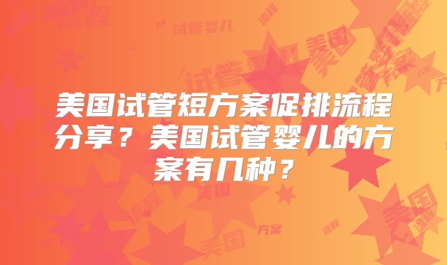 美国试管短方案促排流程分享？美国试管婴儿的方案有几种？