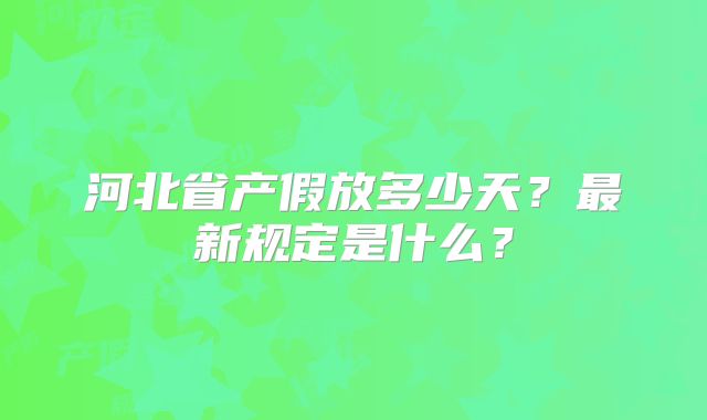 河北省产假放多少天？最新规定是什么？