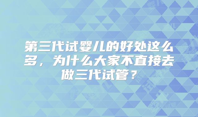 第三代试婴儿的好处这么多，为什么大家不直接去做三代试管？