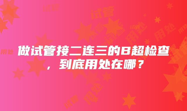 做试管接二连三的B超检查，到底用处在哪？