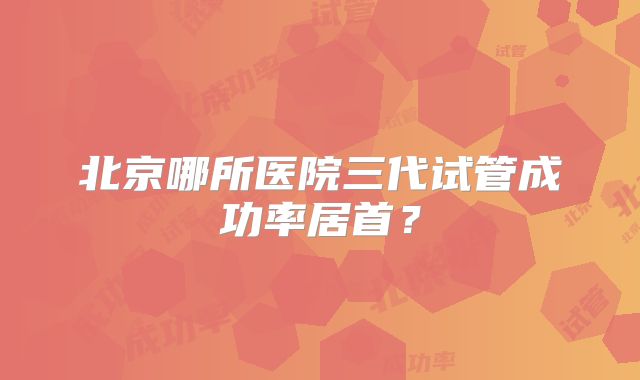 北京哪所医院三代试管成功率居首?