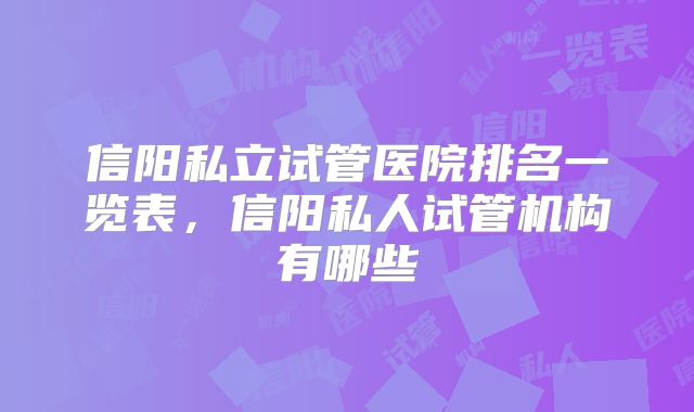 信阳私立试管医院排名一览表,信阳私人试管机构有哪些