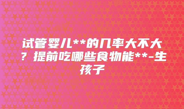 试管婴儿**的几率大不大？提前吃哪些食物能**-生孩子