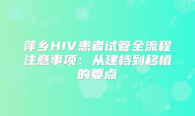 萍乡HIV患者试管全流程注意事项:从建档到移植的要点