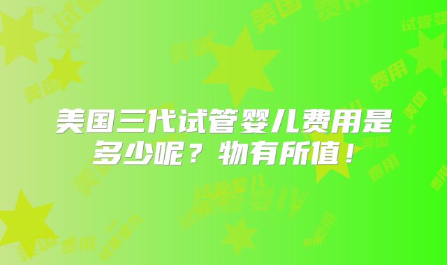 美国三代试管婴儿费用是多少呢？物有所值！