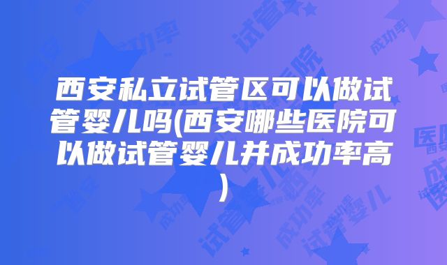 西安私立试管区可以做试管婴儿吗(西安哪些医院可以做试管婴儿并成功率高)