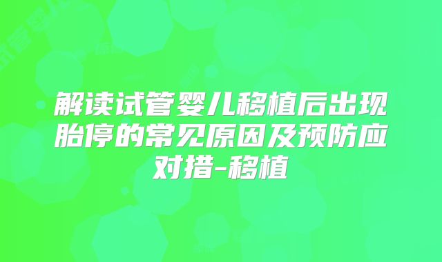 解读试管婴儿移植后出现胎停的常见原因及预防应对措-移植