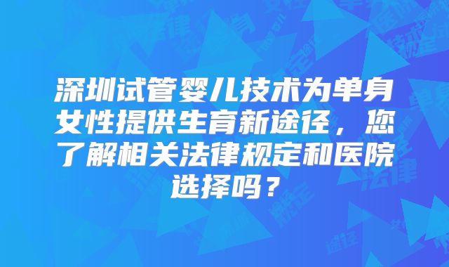 深圳试管婴儿技术为单身女性提供生育新途径，您了解相关法律规定和医院选择吗？