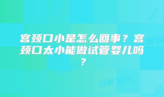 宫颈口小是怎么回事？宫颈口太小能做试管婴儿吗？