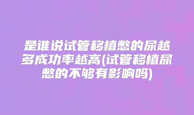 是谁说试管移植憋的尿越多成功率越高(试管移植尿憋的不够有影响吗)