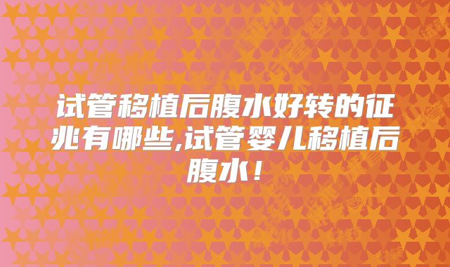 试管移植后腹水好转的征兆有哪些,试管婴儿移植后腹水！
