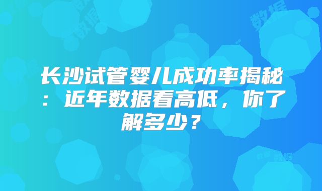 长沙试管婴儿成功率揭秘：近年数据看高低，你了解多少？