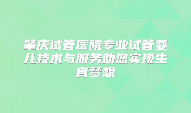 肇庆试管医院专业试管婴儿技术与服务助您实现生育梦想