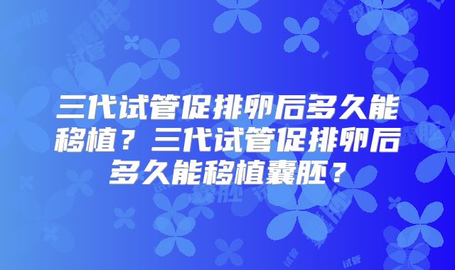 三代试管促排卵后多久能移植？三代试管促排卵后多久能移植囊胚？