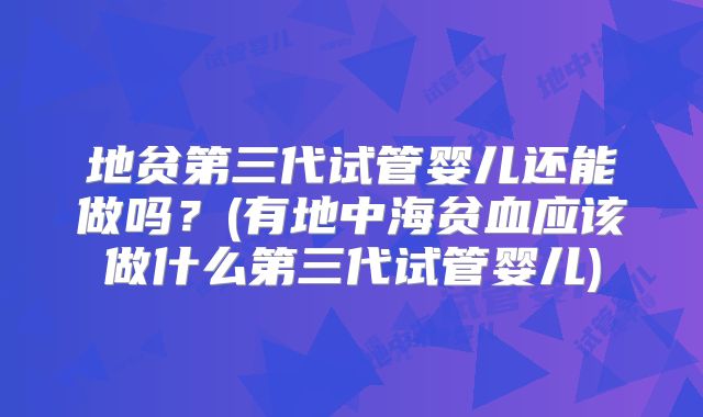 地贫第三代试管婴儿还能做吗？(有地中海贫血应该做什么第三代试管婴儿)