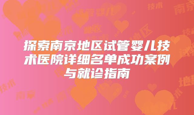 探索南京地区试管婴儿技术医院详细名单成功案例与就诊指南