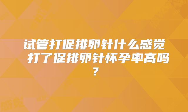 试管打促排卵针什么感觉 打了促排卵针怀孕率高吗？